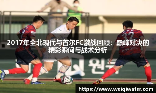 2017年全北现代与首尔FC激战回顾：巅峰对决的精彩瞬间与战术分析