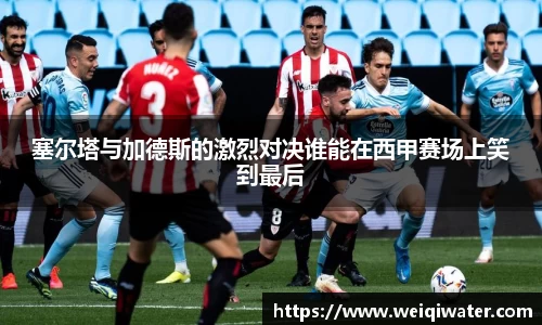 塞尔塔与加德斯的激烈对决谁能在西甲赛场上笑到最后