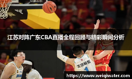 江苏对阵广东CBA直播全程回顾与精彩瞬间分析