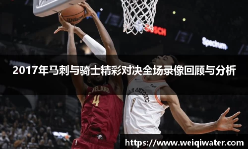 2017年马刺与骑士精彩对决全场录像回顾与分析