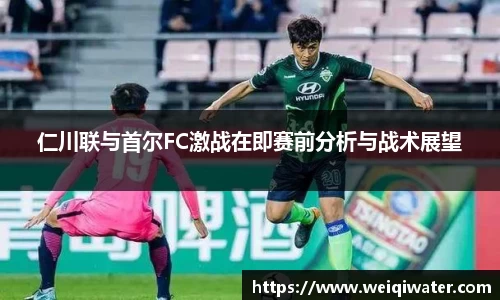 仁川联与首尔FC激战在即赛前分析与战术展望