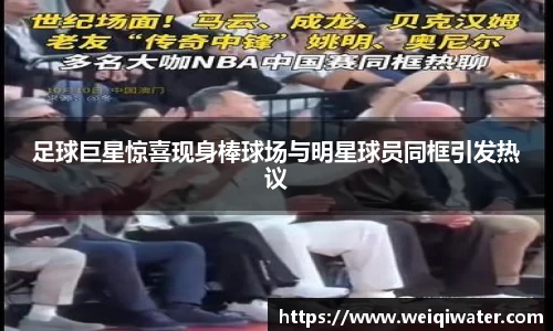 足球巨星惊喜现身棒球场与明星球员同框引发热议