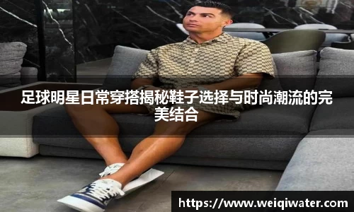 足球明星日常穿搭揭秘鞋子选择与时尚潮流的完美结合