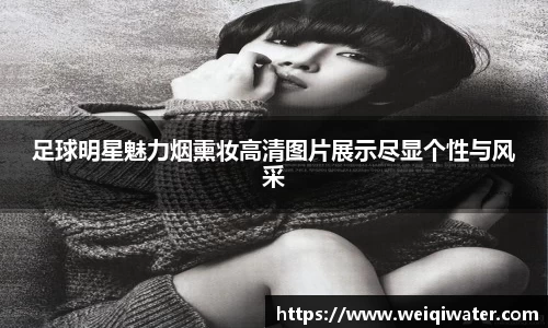 足球明星魅力烟熏妆高清图片展示尽显个性与风采